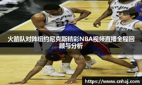 火箭队对阵纽约尼克斯精彩NBA视频直播全程回顾与分析