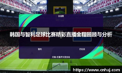 韩国与智利足球比赛精彩直播全程回顾与分析
