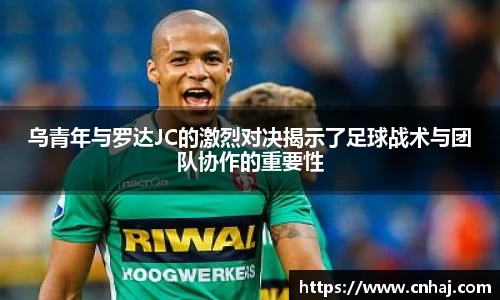 乌青年与罗达JC的激烈对决揭示了足球战术与团队协作的重要性