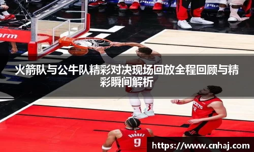 火箭队与公牛队精彩对决现场回放全程回顾与精彩瞬间解析