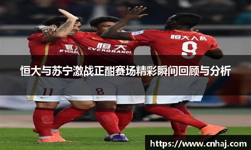 恒大与苏宁激战正酣赛场精彩瞬间回顾与分析