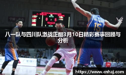 八一队与四川队激战正酣3月10日精彩赛事回顾与分析