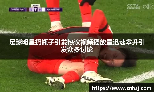 足球明星扔瓶子引发热议视频播放量迅速攀升引发众多讨论