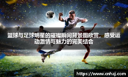 篮球与足球明星的璀璨瞬间背景图欣赏，感受运动激情与魅力的完美结合