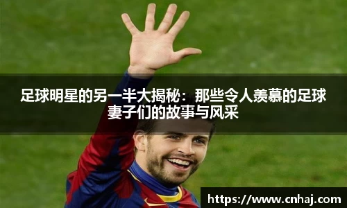 足球明星的另一半大揭秘：那些令人羡慕的足球妻子们的故事与风采