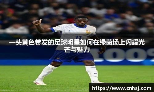 一头黄色卷发的足球明星如何在绿茵场上闪耀光芒与魅力